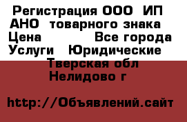 Регистрация ООО, ИП, АНО, товарного знака › Цена ­ 5 000 - Все города Услуги » Юридические   . Тверская обл.,Нелидово г.